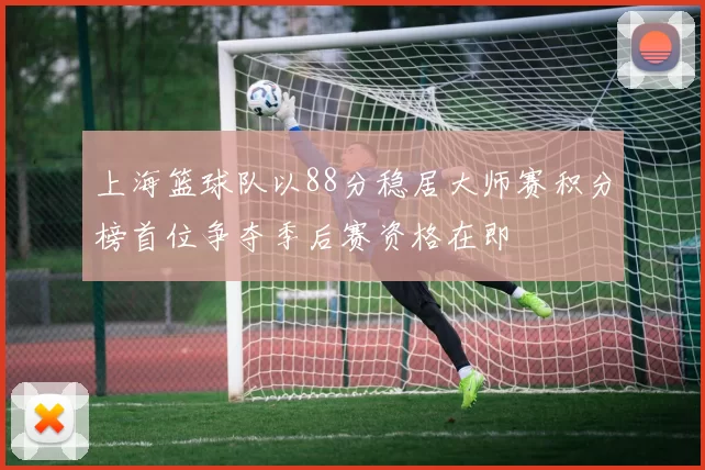 上海篮球队以88分稳居大师赛积分榜首位争夺季后赛资格在即