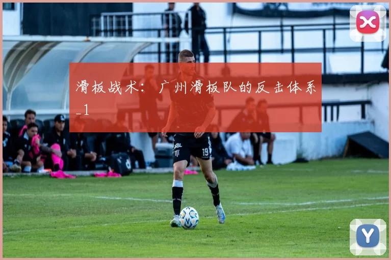 滑板战术：广州滑板队的反击体系_1