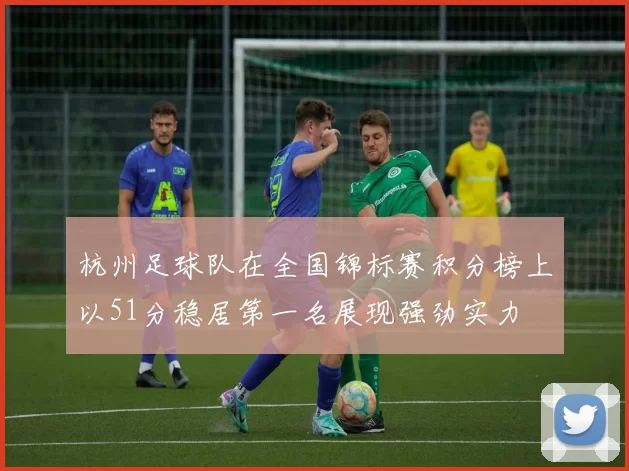 杭州足球队在全国锦标赛积分榜上以51分稳居第一名展现强劲实力