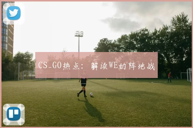 CS_GO热点：解读WE的阵地战