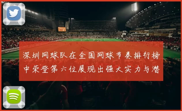 深圳网球队在全国网球节奏排行榜中荣登第六位展现出强大实力与潜力