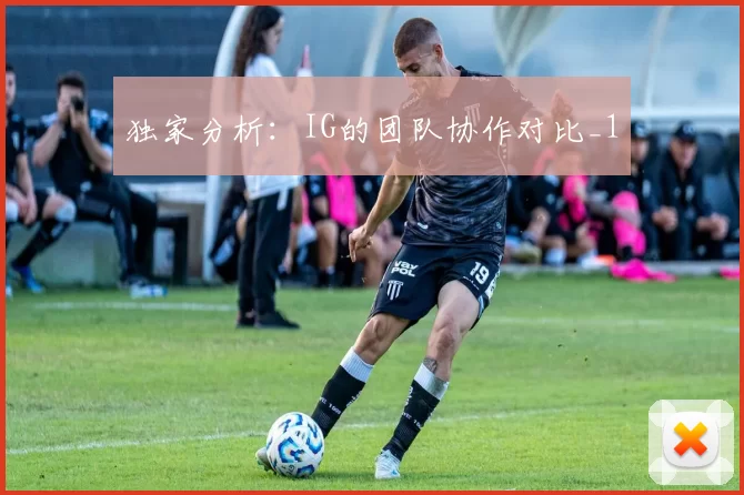 独家分析：IG的团队协作对比_1