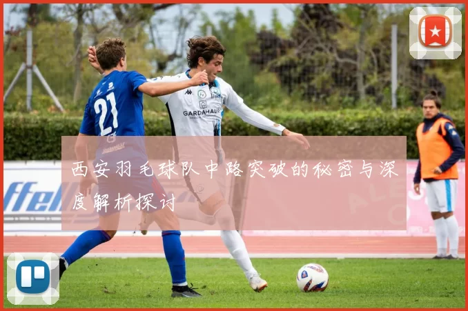 西安羽毛球队中路突破的秘密与深度解析探讨
