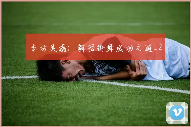 专访吴磊：解密街舞成功之道_2