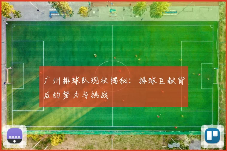 广州排球队现状揭秘：排球巨献背后的努力与挑战