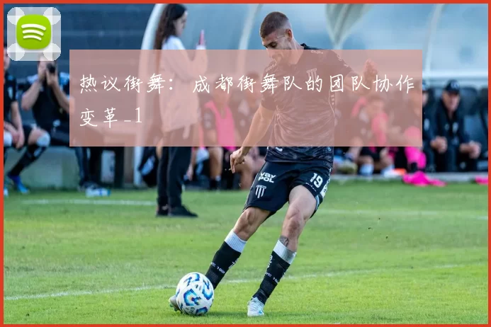 热议街舞：成都街舞队的团队协作变革_1