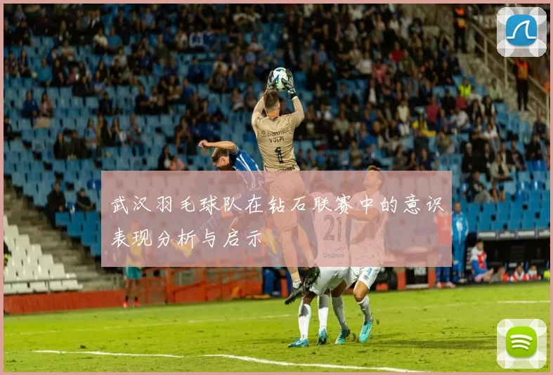 武汉羽毛球队在钻石联赛中的意识表现分析与启示