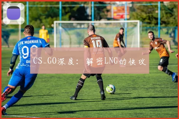 CS_GO深度：解密LNG的快攻