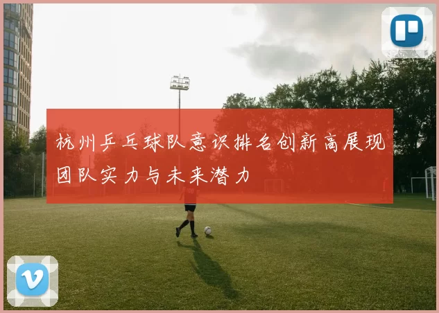 杭州乒乓球队意识排名创新高展现团队实力与未来潜力