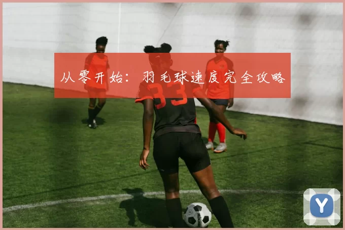 从零开始：羽毛球速度完全攻略