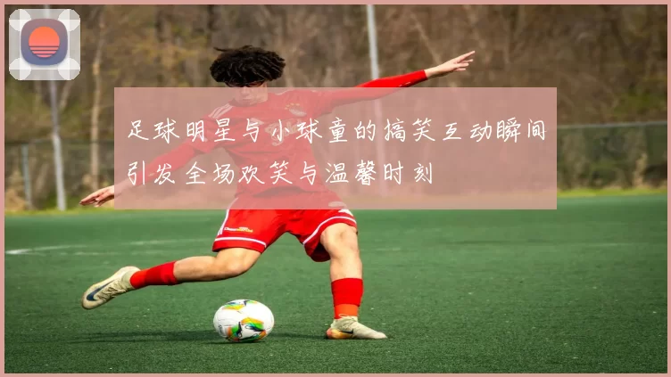 足球明星与小球童的搞笑互动瞬间引发全场欢笑与温馨时刻