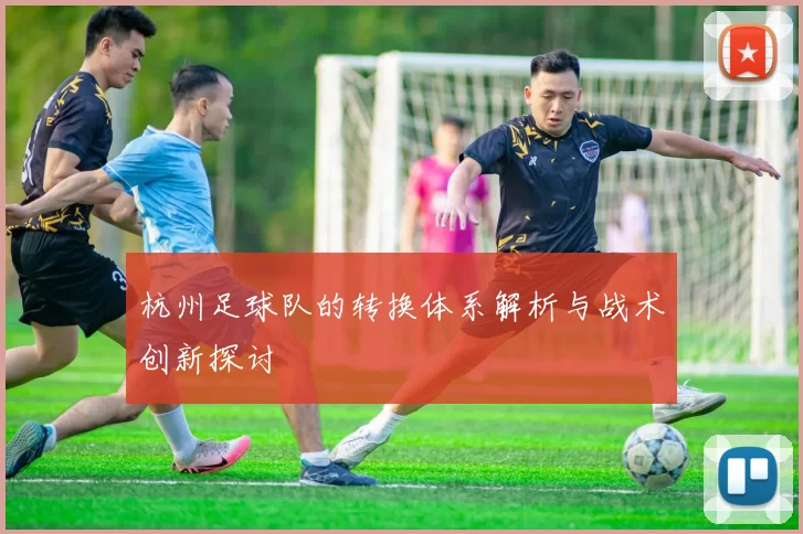 杭州足球队的转换体系解析与战术创新探讨