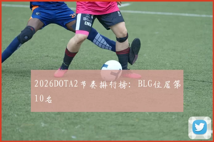 2026DOTA2节奏排行榜：BLG位居第10名