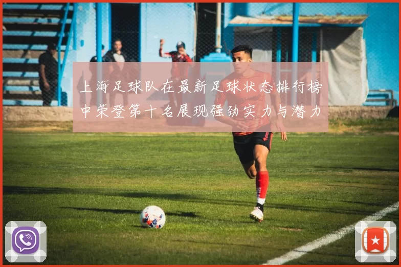 上海足球队在最新足球状态排行榜中荣登第十名展现强劲实力与潜力