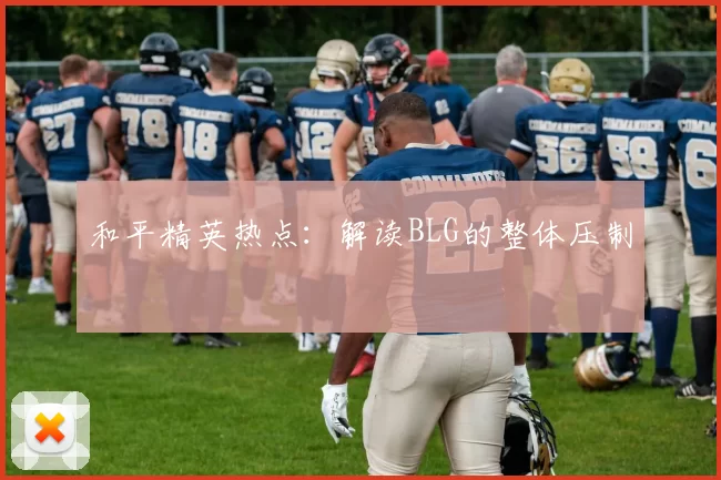 和平精英热点：解读BLG的整体压制