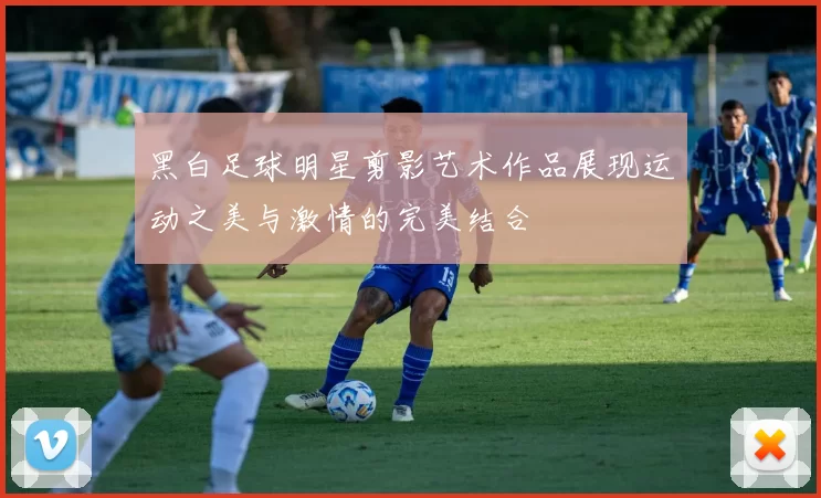 黑白足球明星剪影艺术作品展现运动之美与激情的完美结合
